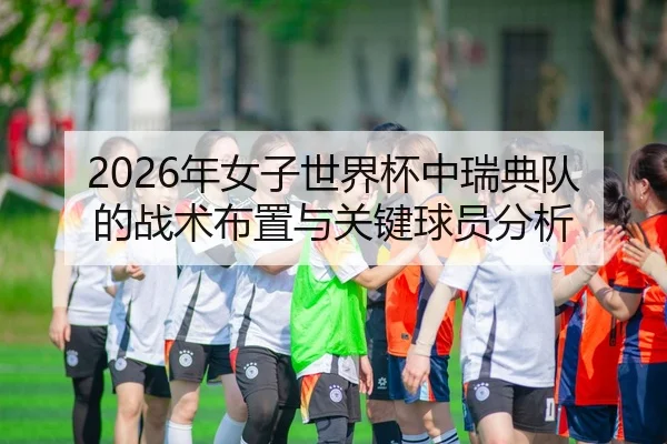 2026年女子世界杯中瑞典队的战术布置与关键球员分析