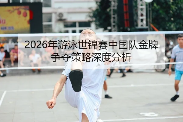 2026年游泳世锦赛中国队金牌争夺策略深度分析