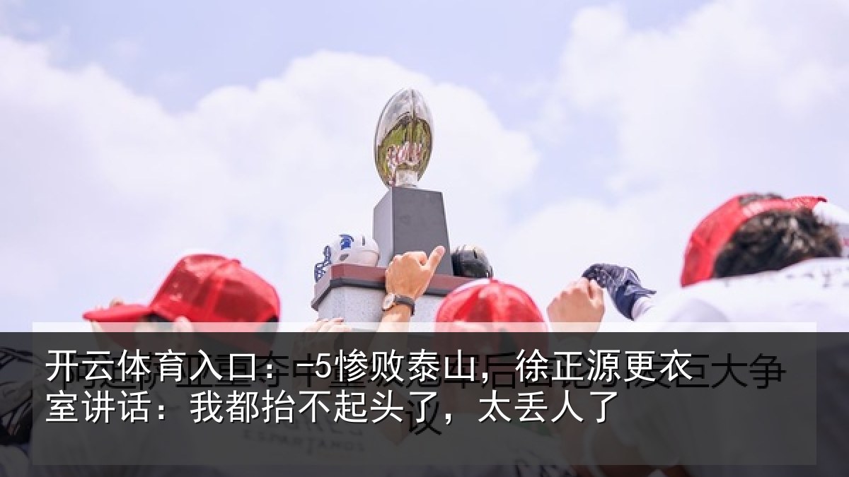 开云体育入口:-5惨败相关情况讲话:我都相关情况了