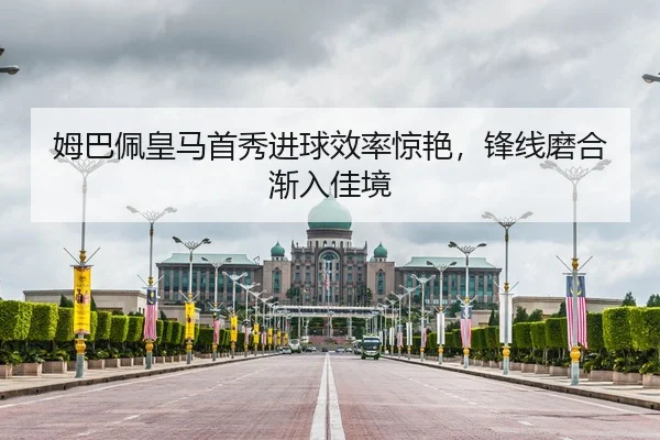 姆巴佩皇马首秀进球效率惊艳，锋线磨合渐入佳境