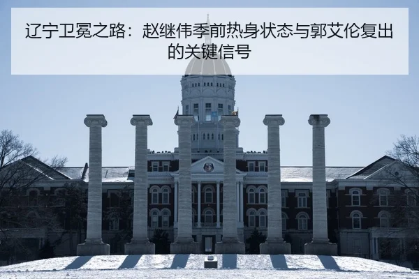 辽宁卫冕之路：赵继伟季前热身状态与郭艾伦复出的关键信号
