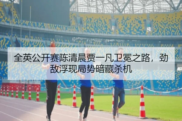 全英公开赛陈清晨贾一凡卫冕之路，劲敌浮现局势暗藏杀机