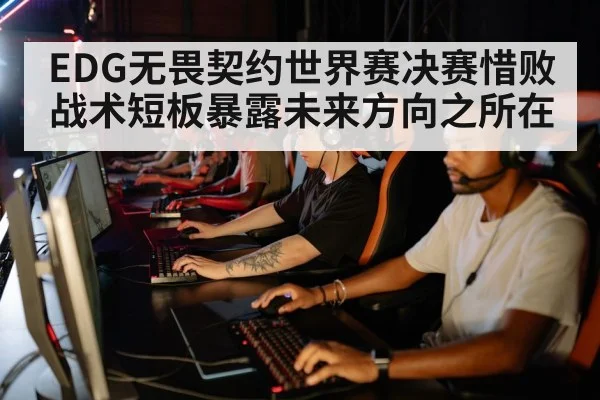 EDG无畏契约世界赛决赛惜败战术短板暴露未来方向之所在