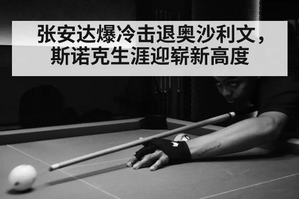 张安达爆冷击退奥沙利文，斯诺克生涯迎崭新高度
