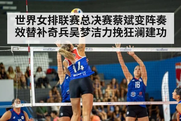 世界女排联赛总决赛蔡斌变阵奏效替补奇兵吴梦洁力挽狂澜建功