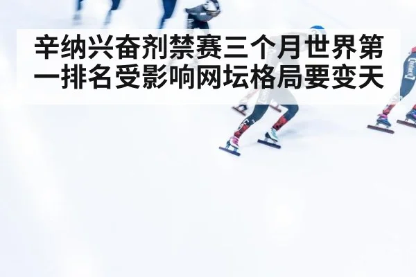 辛纳兴奋剂禁赛三个月世界第一排名受影响网坛格局要变天